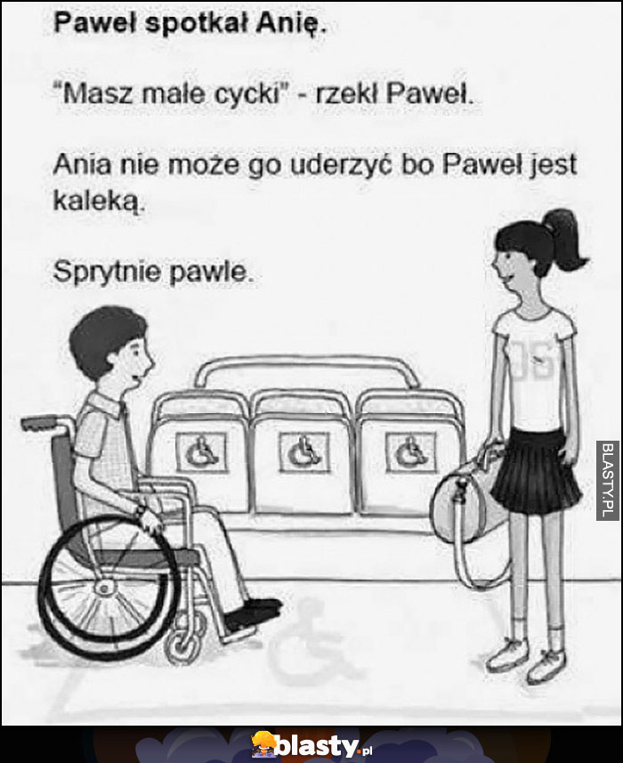 Masz małe cycki powiedział Paweł do Ani, Ania nie może go uderzyć bo Paweł jest kaleką, sprytne Pawle