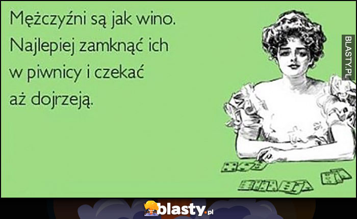 Mężczyźni są jak wino. Najlepiej zamknąć ich w piwnicy i czekać aż dojrzeją