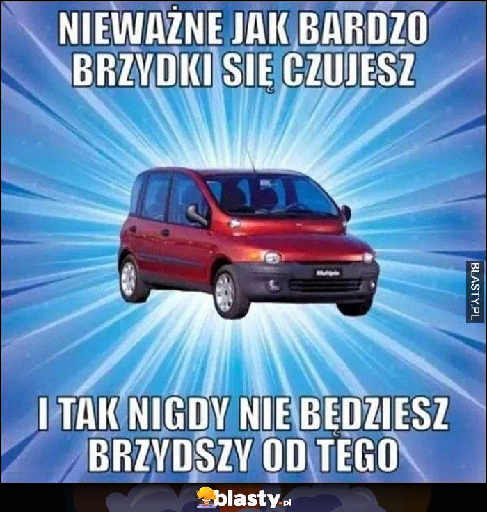 Multipla nieważne jak bardzo brzydki się czujesz i tak nigdy nie będziesz brzydszy od tego