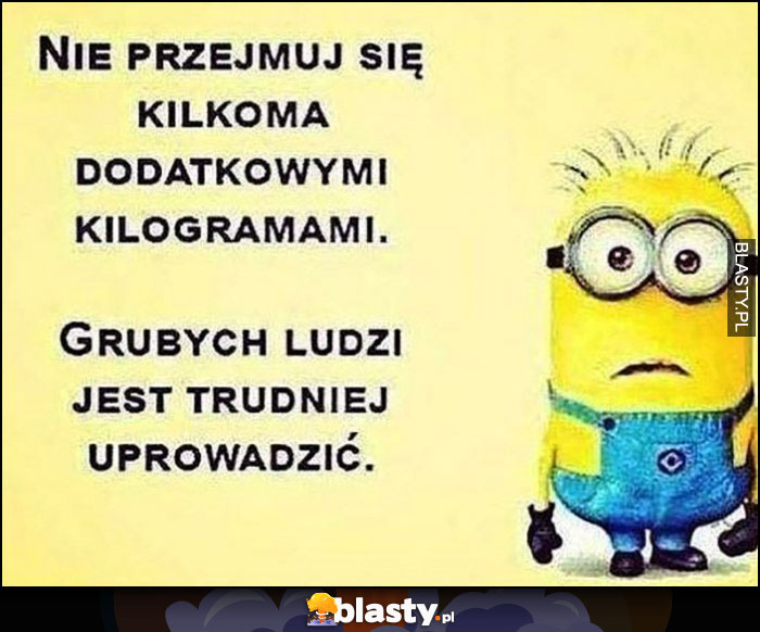 Nie przejmuj się kilkoma dodatkowymi kilogramami, grubych ludzi jest trudniej uprowadzić