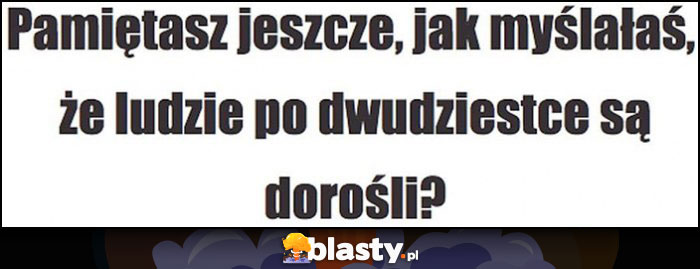 Pamiętasz jeszcze, jak myślałaś, że ludzie po dwudziestce są dorośli? Pamiętasz jeszcze, jak myślałaś, że ludzie po dwudziestce są dorośli?