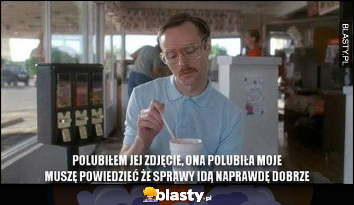 Polubiłem jej zdjęcie, ona polubiła moje, muszę powiedzieć, że sprawy idą naprawdę dobrze