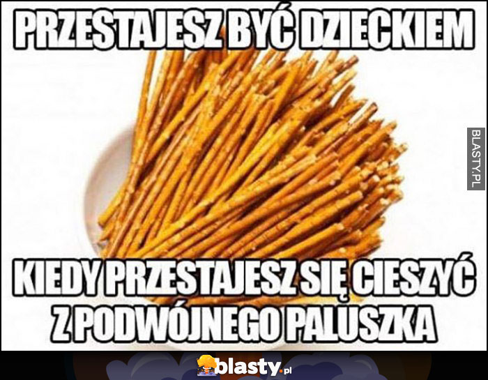 Przestajesz być dzieckiem kiedy przestajesz się cieszyć z podwójnego paluszka