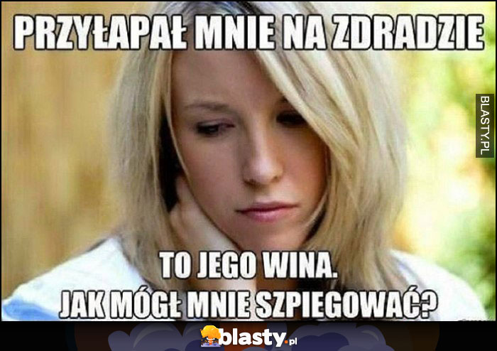 Przyłapał mnie na zdradzie, to jego wina, jak mógł mnie szpiegować?