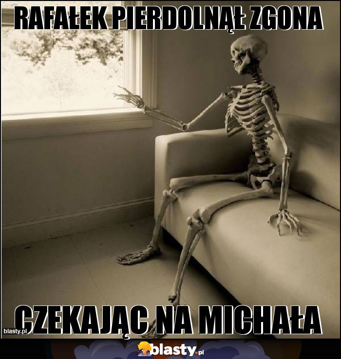 RAFAŁEK PIERDOLNĄŁ ZGONA RAFAŁEK PIERDOLNĄŁ ZGONA