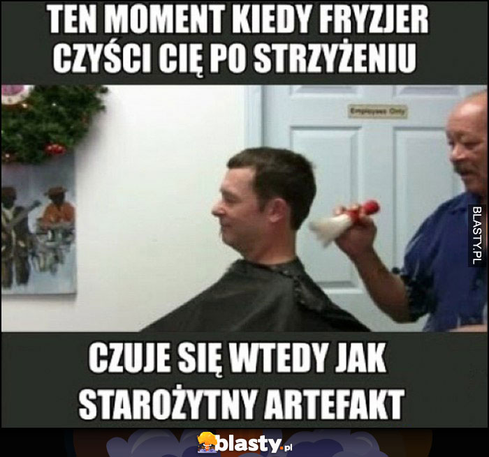 Ten moment kiedy fryzjer czyści Cię po strzyżeniu, czuję się wtedy jak starożytny artefakt