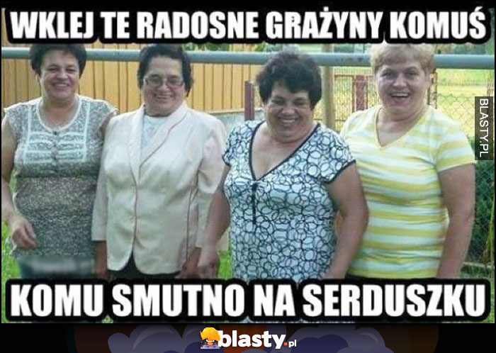 Wklej te radosne Grażyny komuś komu smutno na serduszku