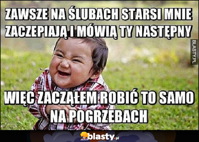 Zawsze na ślubach starsi mówią Ty następny, więc zacząłem robić to samo na pogrzebach