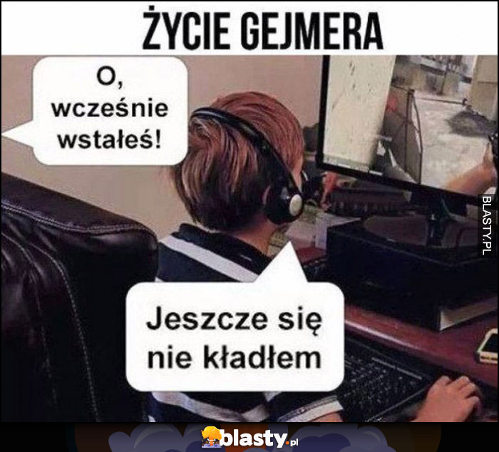 Życie gamera: o wcześnie wstałeś, jeszcze się nie kładłem