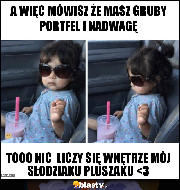 A więc mówisz że masz gruby portfel i nadwagę A więc mówisz że masz gruby portfel i nadwagę