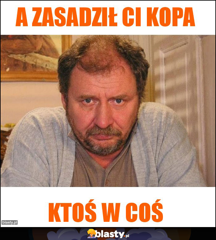 a zasadził ci kopa a zasadził ci kopa