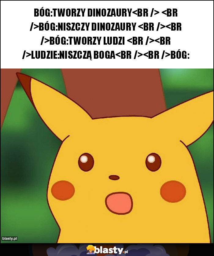 BÓG:TWORZY DINOZAURY
 
BÓG:NISZCZY DINOZAURY 

BÓG:TWORZY LUDZI 

LUDZIE:NISZCZĄ BOGA

BÓG:
