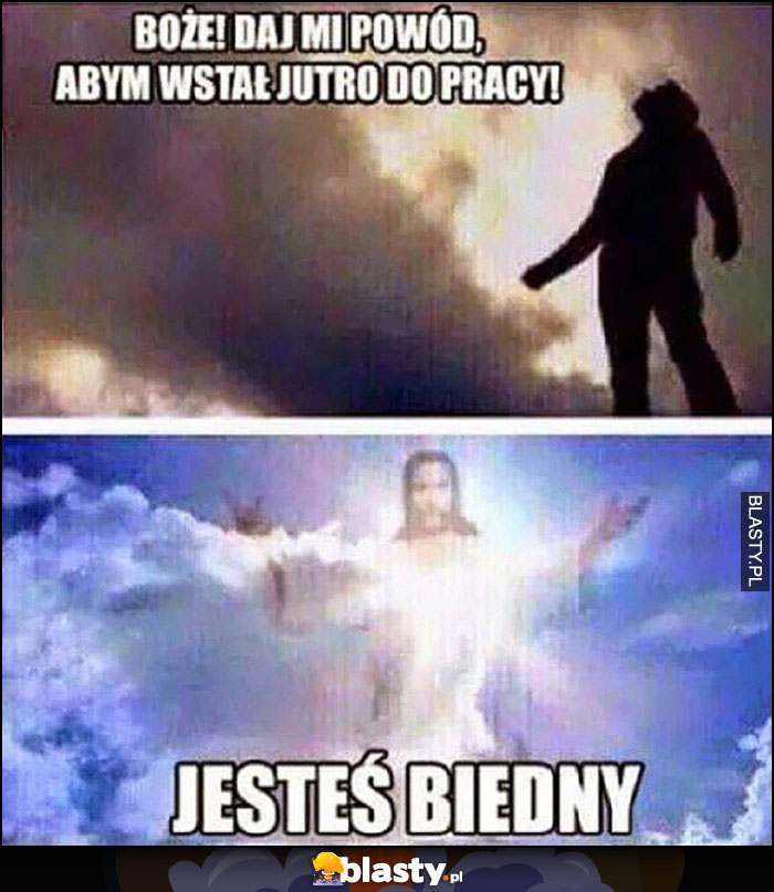 Boże, daj mi powód abym wstał jutro do pracy, jesteś biedny