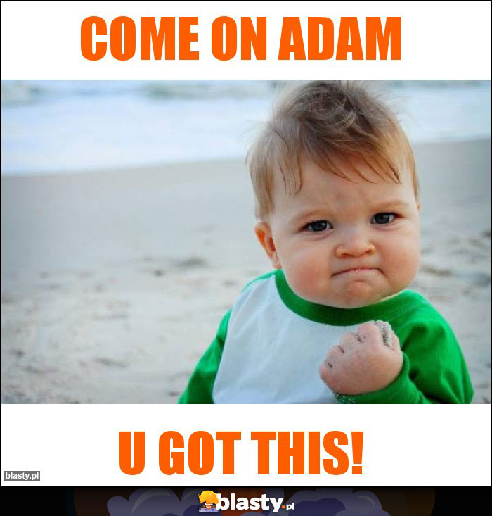 come on Adam come on Adam