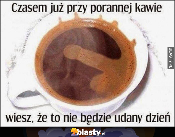 Czasem już przy porannej kawie wiesz, że to nie będzie udany dzień