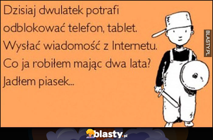 Dzisiaj dwulatek potrafi odblokować telefon, tablet, wysyłać wiadomości. Co ja robiłem mając dwa lata? Jadłem piasek