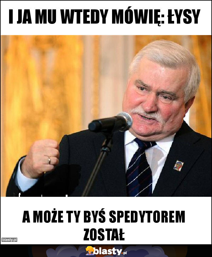 i ja mu wtedy mówię: ŁYSY i ja mu wtedy mówię: ŁYSY