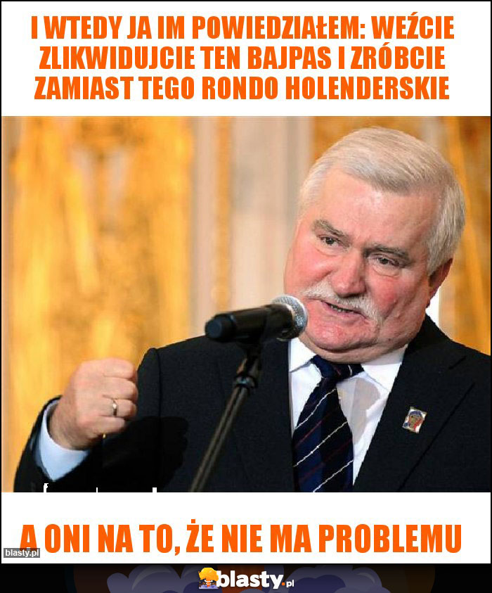 I wtedy ja im powiedziałem: weźcie zlikwidujcie ten bajpas i zróbcie zamiast tego rondo holenderskie I wtedy ja im powiedziałem: weźcie zlikwidujcie ten bajpas i zróbcie zamiast tego rondo holenderskie