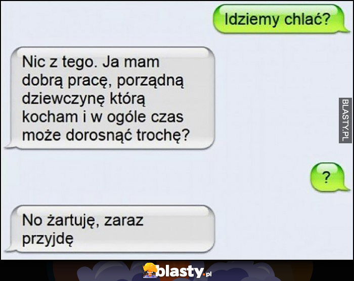 Idziemy chlać? Nic z tego, może czas dorosnąć trochę? No żartuję, zaraz przyjdę