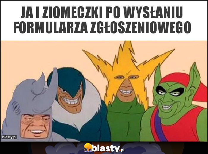 ja i ziomeczki po wysłaniu formularza zgłoszeniowego ja i ziomeczki po wysłaniu formularza zgłoszeniowego