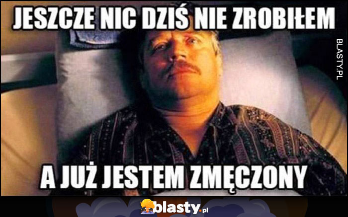 Jeszcze nic dziś nie zrobiłem a już jestem zmęczony Dzień Świra