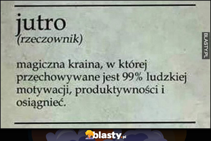 Jutro definicja rzeczownik magiczna kraina, w której przechowywane jest 99% ludzkiej motywacji, produktywności i osiągnięć