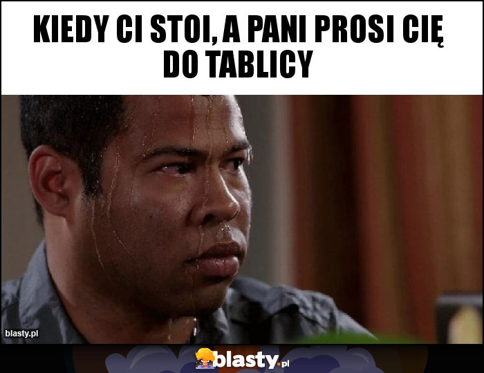 Kiedy ci stoi, a pani prosi cię do tablicy Kiedy ci stoi, a pani prosi cię do tablicy