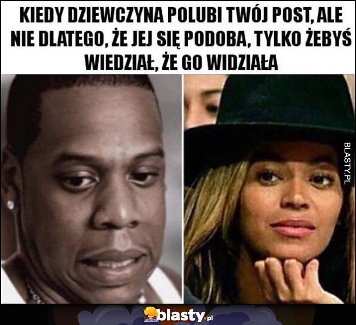 Kiedy dziewczyna polubi Twój post, ale nie dla tego, że jej się podoba, tylko żebyś wiedział, że go widziała Beyonce Jay-Z