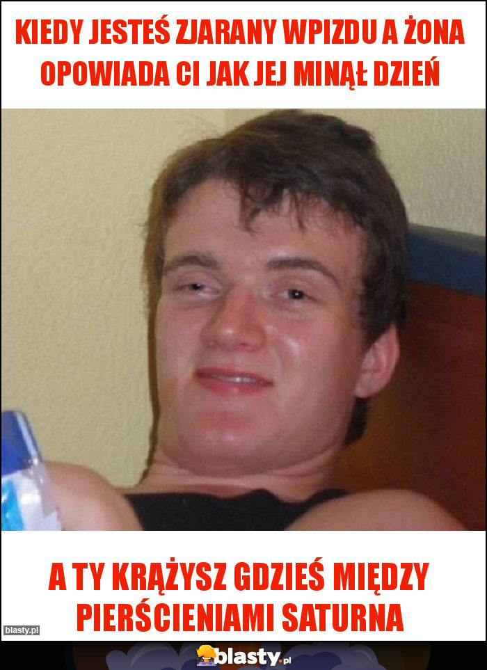 Kiedy jesteś zjarany wpizdu a żona opowiada Ci jak jej minął dzień Kiedy jesteś zjarany wpizdu a żona opowiada Ci jak jej minął dzień