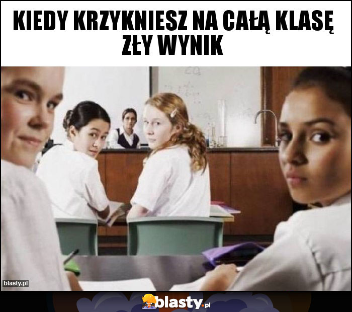 Kiedy krzykniesz na całą klasę zły wynik Kiedy krzykniesz na całą klasę zły wynik