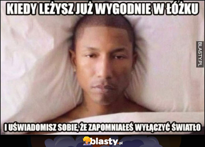 Kiedy leżysz już wygodnie w łóżku i uświadomisz sobie, że zapomniałeś włączyć światło Pharrell Williams