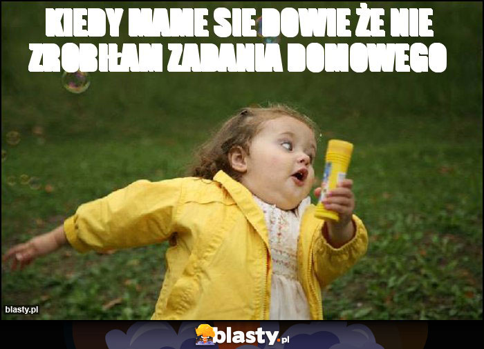 Kiedy mame sie dowie że nie zrobiłam zadania domowego Kiedy mame sie dowie że nie zrobiłam zadania domowego