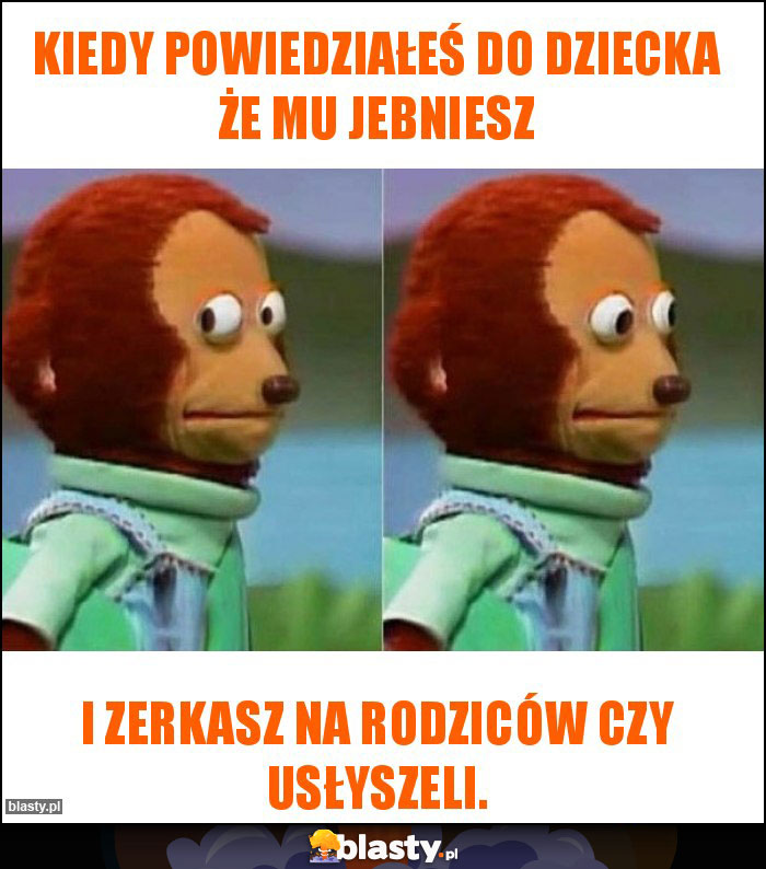 Kiedy powiedziałeś do dziecka że mu jebniesz Kiedy powiedziałeś do dziecka że mu jebniesz