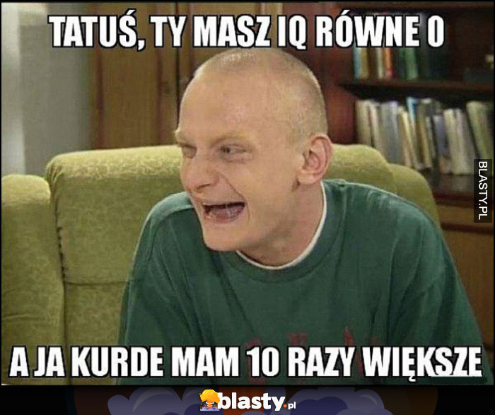 Kiepscy tatuś Ty masz IQ równe 0 a ja kurde mam 10 razy większe