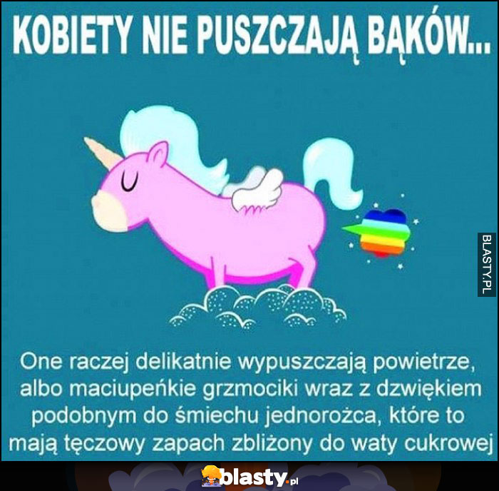 Kobiety nie puszczają bąków one delikatnie wypuszczają maciupeńkie grzmociki wraz z dźwiękiem śmiechu jednorożca