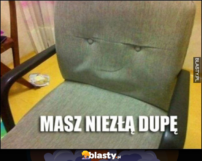 Masz niezłą dupę krzesło dziwna mina