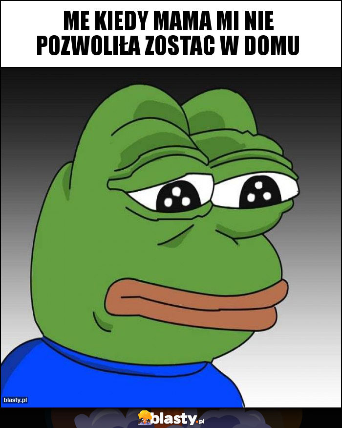 Me kiedy mama mi nie pozwoliła zostac w domu