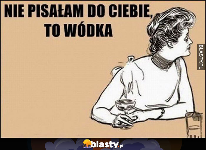 Nie pisałam do Ciebie, to wódka