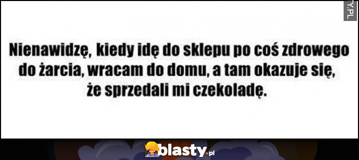 Nienawidzę, kiedy idę do sklepu po coś zdrowego do żarcia, wracam do domu, a tam okazuje się, że sprzedali mi czekoladę