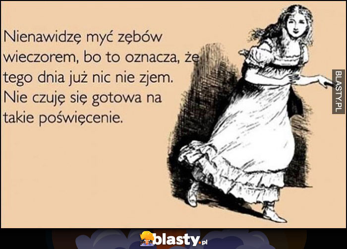 Nienawidzę myć zębów wieczorem, bo to oznacza, że tego dnia juz nic nie zjem. Nie czuję się gotowa na takie poświęcenie