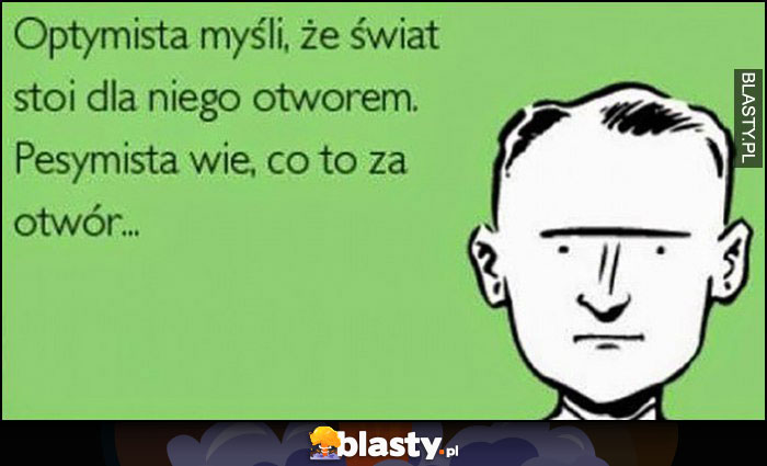 Optymista myśli, że świat stoi dla niego otworem, pesymista wie, co to za otwór