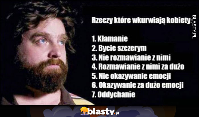 Rzeczy które wkurzają kobiety: kłamanie, bycie szczerym, nierozmawianie z nimi, rozmawianie za dużo, okazywanie i nieokazywanie emocji, oddychanie