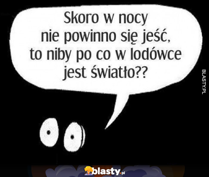 Skoro w nocy nie powinno się jeść, to niby po co w lodówce jest światło?