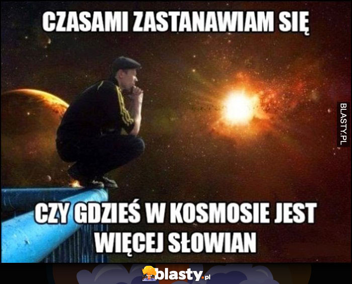 Słowianin Seba czasami zastanawiam się czy gdzieś w kosmosie jest więcej Słowian