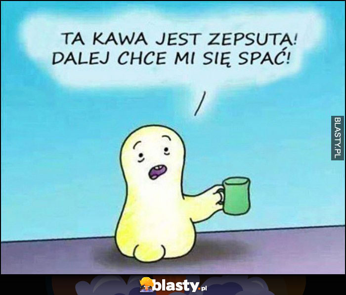 Ta kawa jest zepsuta, dalej chce mi się spać