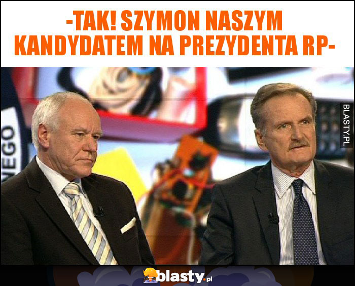 -tak! Szymon naszym kandydatem na prezydenta rp- -tak! Szymon naszym kandydatem na prezydenta rp-