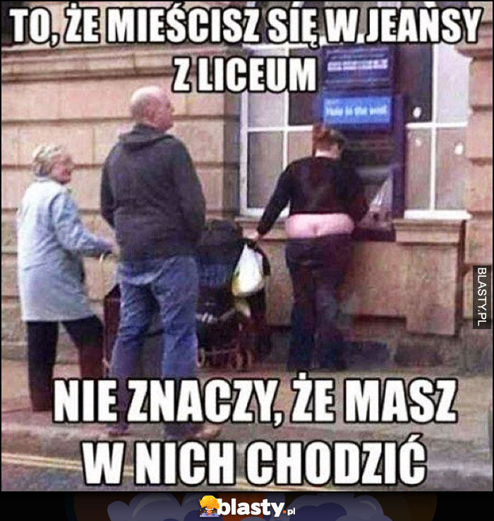 To że mieścisz się w jeansy z liceum nie znaczy, że masz w nich chodzić