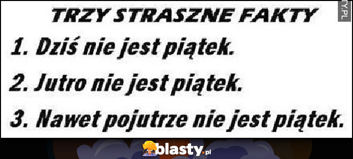 Trzy straszne fakty: dziś nie jest piątek, jutro nie jest piątek, nawet pojutrze nie jest piątek