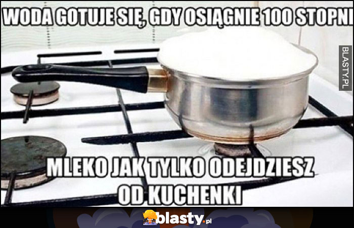 Woda gotuje się, gdy osiągnie 100 stopni, mleko jak tylko odejdziesz od kuchenki