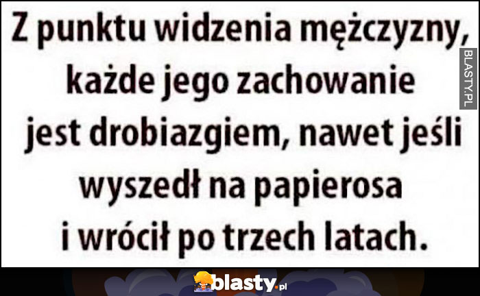 Z punktu widzenia mężczyzny każde jego zachowanie jest drobiazgiem, nawet jeśli wyszedł na papierosa i wrócił po trzech latach